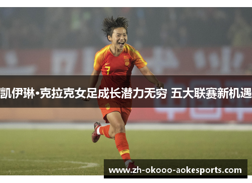 凯伊琳·克拉克女足成长潜力无穷 五大联赛新机遇