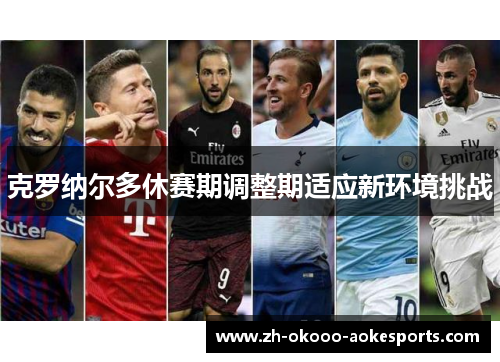 克罗纳尔多休赛期调整期适应新环境挑战