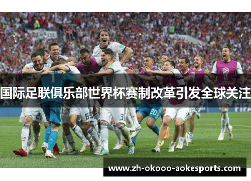 国际足联俱乐部世界杯赛制改革引发全球关注