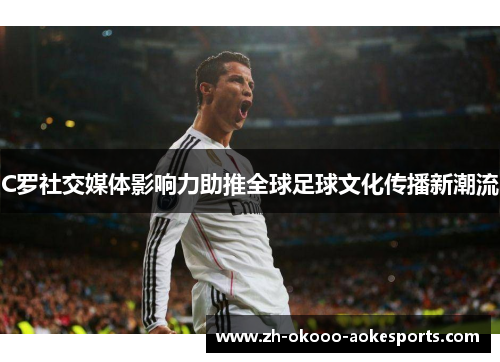C罗社交媒体影响力助推全球足球文化传播新潮流